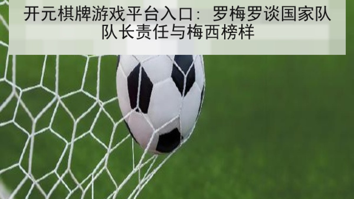 开元棋牌游戏平台入口: 罗梅罗谈国家队队长责任与梅西榜样