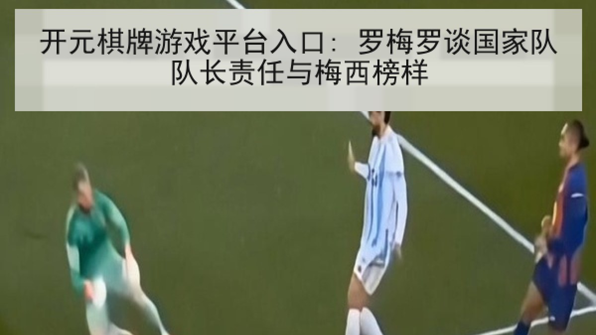 开元棋牌游戏平台入口: 罗梅罗谈国家队队长责任与梅西榜样