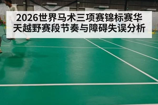 2026世界马术三项赛锦标赛华天越野赛段节奏与障碍失误分析